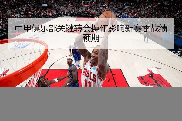 中甲俱乐部关键转会操作影响新赛季战绩预期